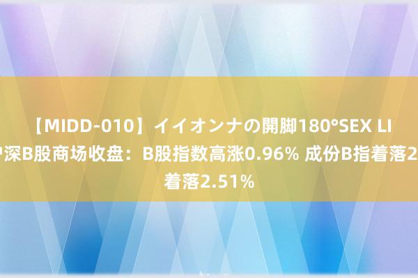 【MIDD-010】イイオンナの開脚180°SEX LISA 沪深B股商场收盘：B股指数高涨0.96% 成份B指着落2.51%