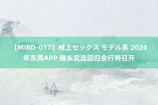 【MIBD-017】極上セックス モデル系 2024年东周APP 碰头交流回归会行将召开