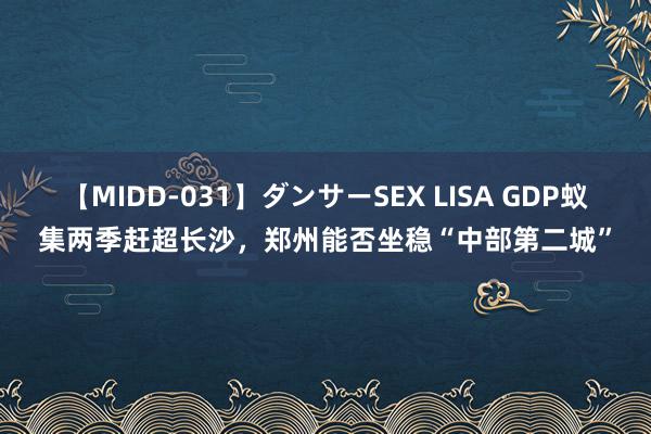 【MIDD-031】ダンサーSEX LISA GDP蚁集两季赶超长沙，郑州能否坐稳“中部第二城”