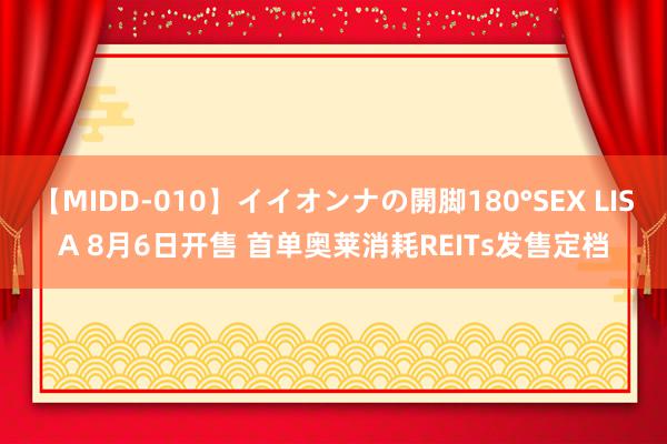 【MIDD-010】イイオンナの開脚180°SEX LISA 8月6日开售 首单奥莱消耗REITs发售定档