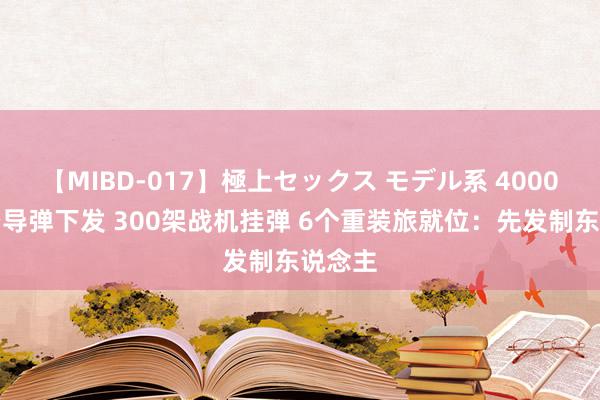 【MIBD-017】極上セックス モデル系 4000枚防空导弹下发 300架战机挂弹 6个重装旅就位：先发制东说念主