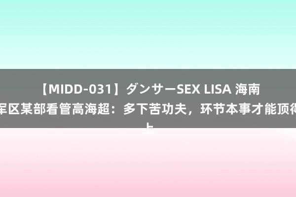 【MIDD-031】ダンサーSEX LISA 海南省军区某部看管高海超：多下苦功夫，环节本事才能顶得上