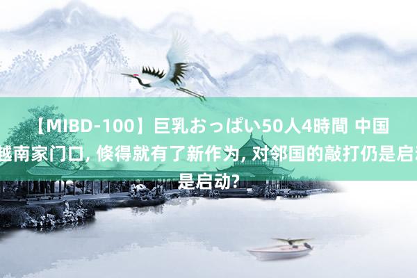 【MIBD-100】巨乳おっぱい50人4時間 中国在越南家门口, 倏得就有了新作为, 对邻国的敲打仍是启动?