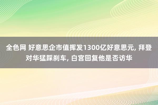 全色网 好意思企市值挥发1300亿好意思元, 拜登对华猛踩刹车, 白宫回复他是否访华