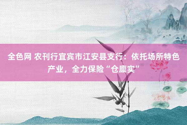 全色网 农刊行宜宾市江安县支行：依托场所特色产业，全力保险“仓廪实”