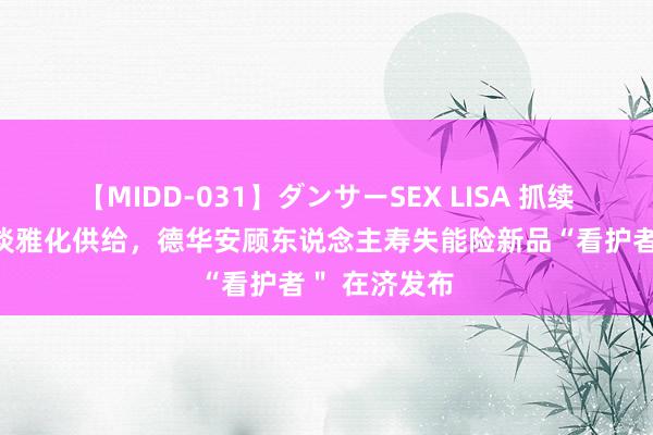 【MIDD-031】ダンサーSEX LISA 抓续探索健康险淡雅化供给，德华安顾东说念主寿失能险新品“看护者＂ 在济发布