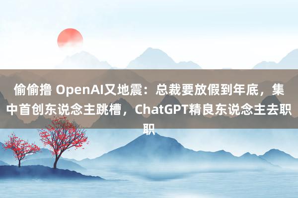 偷偷撸 OpenAI又地震：总裁要放假到年底，集中首创东说念主跳槽，ChatGPT精良东说念主去职