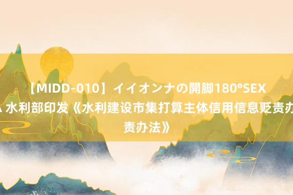 【MIDD-010】イイオンナの開脚180°SEX LISA 水利部印发《水利建设市集打算主体信用信息贬责办法》