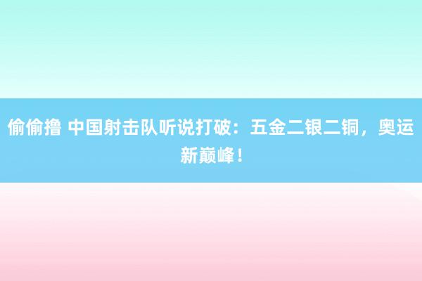 偷偷撸 中国射击队听说打破：五金二银二铜，奥运新巅峰！