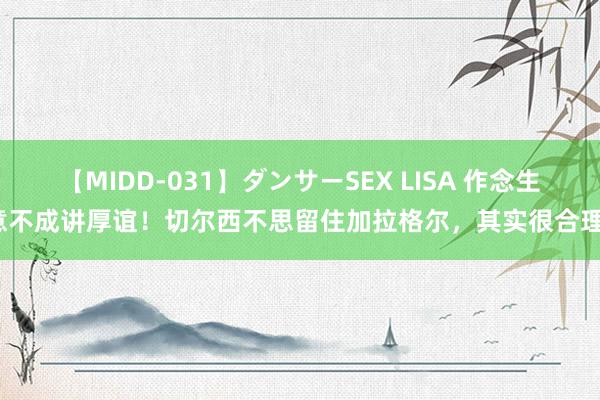 【MIDD-031】ダンサーSEX LISA 作念生意不成讲厚谊！切尔西不思留住加拉格尔，其实很合理？