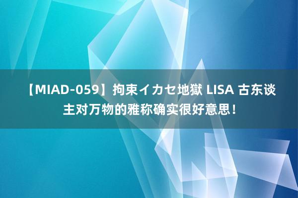 【MIAD-059】拘束イカセ地獄 LISA 古东谈主对万物的雅称确实很好意思！