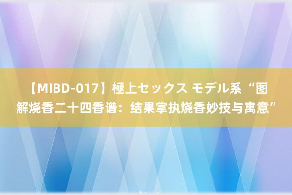 【MIBD-017】極上セックス モデル系 “图解烧香二十四香谱：结果掌执烧香妙技与寓意”