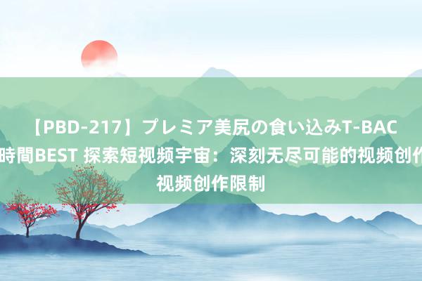 【PBD-217】プレミア美尻の食い込みT-BACK！8時間BEST 探索短视频宇宙：深刻无尽可能的视频创作限制