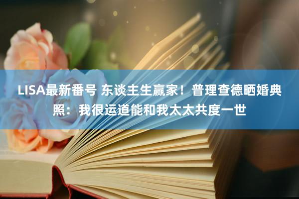 LISA最新番号 东谈主生赢家！普理查德晒婚典照：我很运道能和我太太共度一世