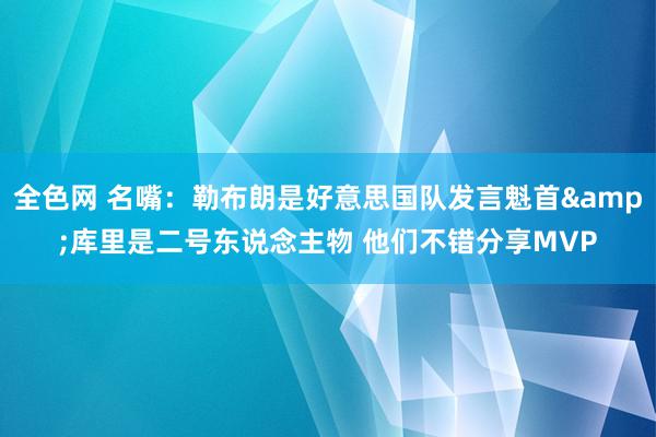 全色网 名嘴：勒布朗是好意思国队发言魁首&库里是二号东说念主物 他们不错分享MVP