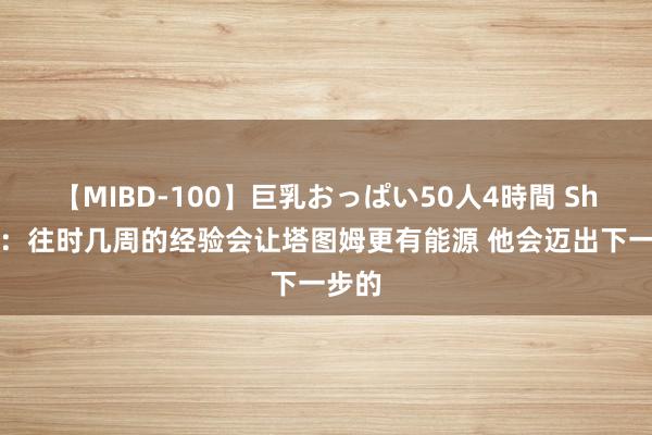 【MIBD-100】巨乳おっぱい50人4時間 Shams：往时几周的经验会让塔图姆更有能源 他会迈出下一步的