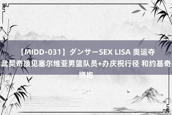 【MIDD-031】ダンサーSEX LISA 奥运夺铜！武契奇接见塞尔维亚男篮队员+办庆祝行径 和约基奇拥抱