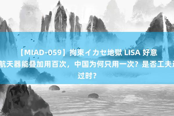 【MIAD-059】拘束イカセ地獄 LISA 好意思国航天器能叠加用百次，中国为何只用一次？是否工夫过时？