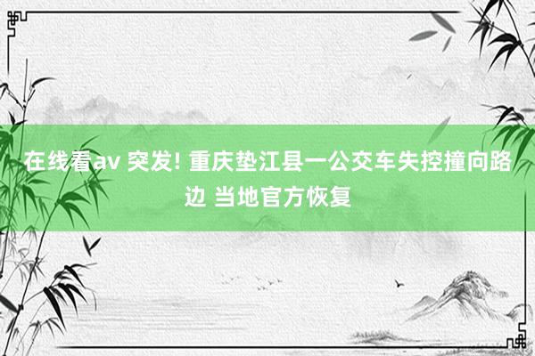 在线看av 突发! 重庆垫江县一公交车失控撞向路边 当地官方恢复