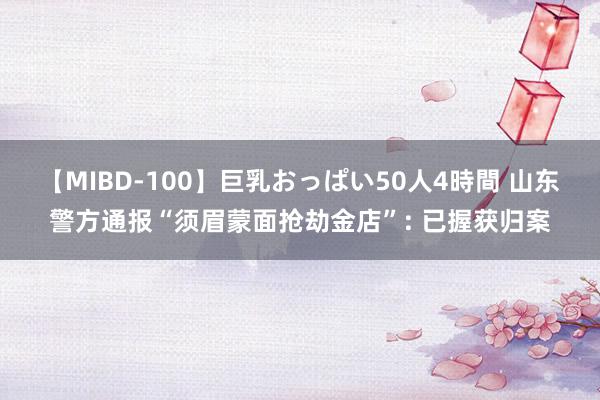 【MIBD-100】巨乳おっぱい50人4時間 山东警方通报“须眉蒙面抢劫金店”: 已握获归案