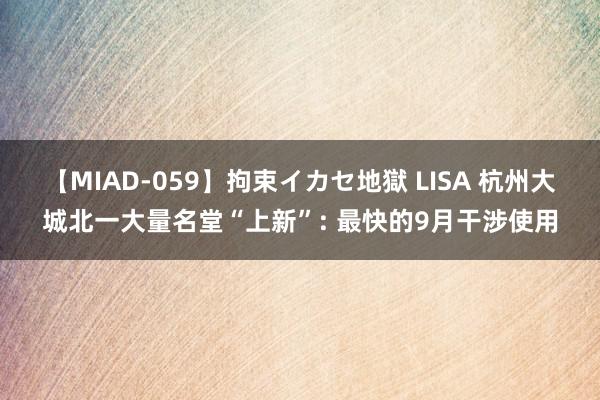 【MIAD-059】拘束イカセ地獄 LISA 杭州大城北一大量名堂“上新”: 最快的9月干涉使用