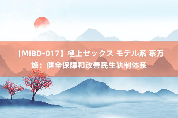 【MIBD-017】極上セックス モデル系 蔡万焕：健全保障和改善民生轨制体系