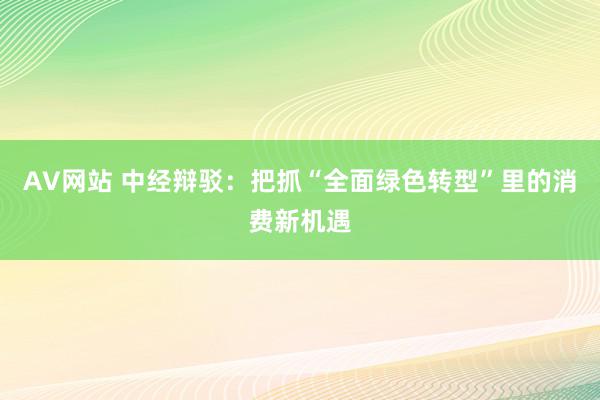 AV网站 中经辩驳：把抓“全面绿色转型”里的消费新机遇