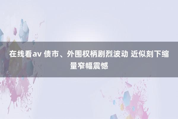 在线看av 债市、外围权柄剧烈波动 近似刻下缩量窄幅震憾