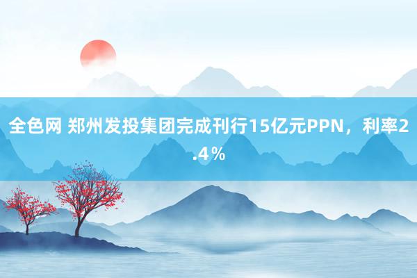 全色网 郑州发投集团完成刊行15亿元PPN，利率2.4％