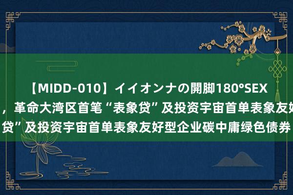 【MIDD-010】イイオンナの開脚180°SEX LISA 广州工行投贷联动，革命大湾区首笔“表象贷”及投资宇宙首单表象友好型企业碳中庸绿色债券