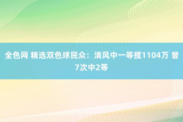 全色网 精选双色球民众：清风中一等揽1104万 曾7次中2等