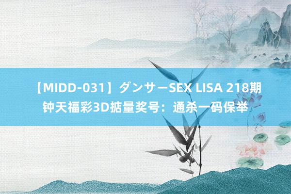 【MIDD-031】ダンサーSEX LISA 218期钟天福彩3D掂量奖号：通杀一码保举