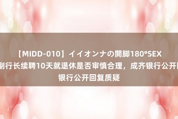 【MIDD-010】イイオンナの開脚180°SEX LISA 女副行长续聘10天就退休是否审慎合理，成齐银行公开回复质疑