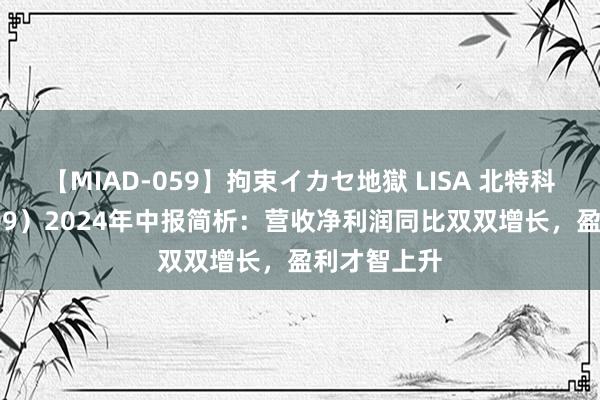 【MIAD-059】拘束イカセ地獄 LISA 北特科技（603009）2024年中报简析：营收净利润同比双双增长，盈利才智上升