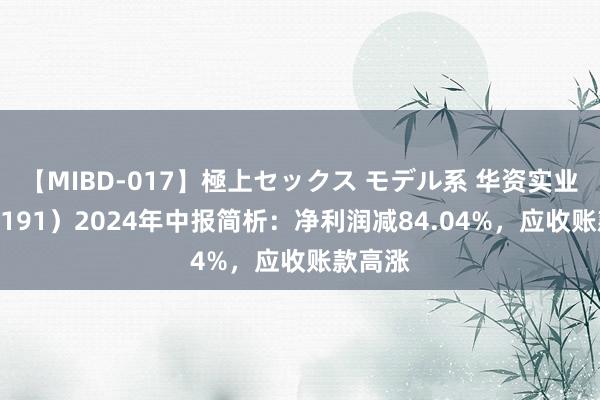 【MIBD-017】極上セックス モデル系 华资实业（600191）2024年中报简析：净利润减84.04%，应收账款高涨