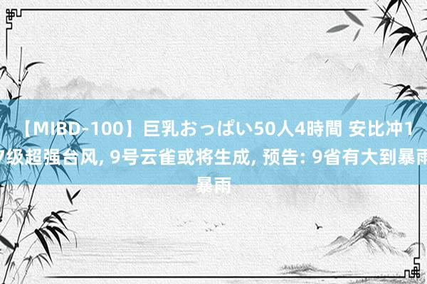 【MIBD-100】巨乳おっぱい50人4時間 安比冲17级超强台风, 9号云雀或将生成, 预告: 9省有大到暴雨