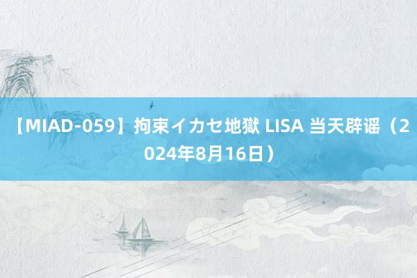 【MIAD-059】拘束イカセ地獄 LISA 当天辟谣（2024年8月16日）