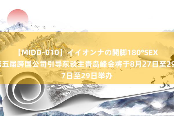 【MIDD-010】イイオンナの開脚180°SEX LISA 第五届跨国公司引导东谈主青岛峰会将于8月27日至29日举办