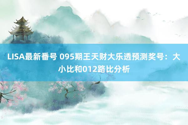 LISA最新番号 095期王天财大乐透预测奖号：大小比和012路比分析