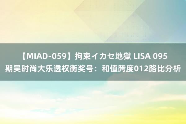 【MIAD-059】拘束イカセ地獄 LISA 095期吴时尚大乐透权衡奖号：和值跨度012路比分析