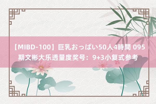 【MIBD-100】巨乳おっぱい50人4時間 095期文彬大乐透量度奖号：9+3小复式参考