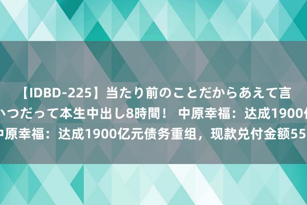 【IDBD-225】当たり前のことだからあえて言わなかったけど…IPはいつだって本生中出し8時間！ 中原幸福：达成1900亿元债务重组，现款兑付金额55亿元