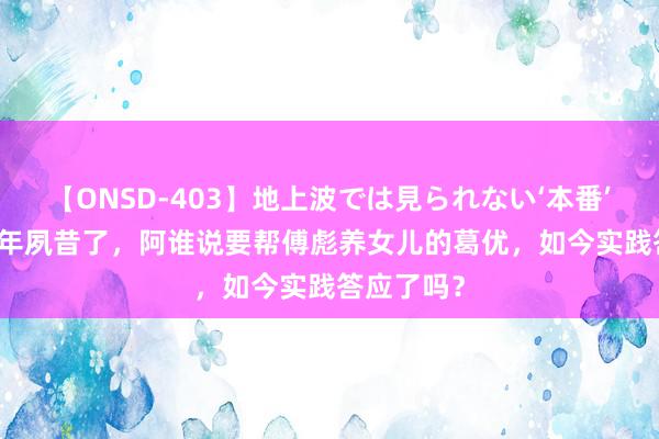 【ONSD-403】地上波では見られない‘本番’4時間 16年夙昔了，阿谁说要帮傅彪养女儿的葛优，如今实践答应了吗？