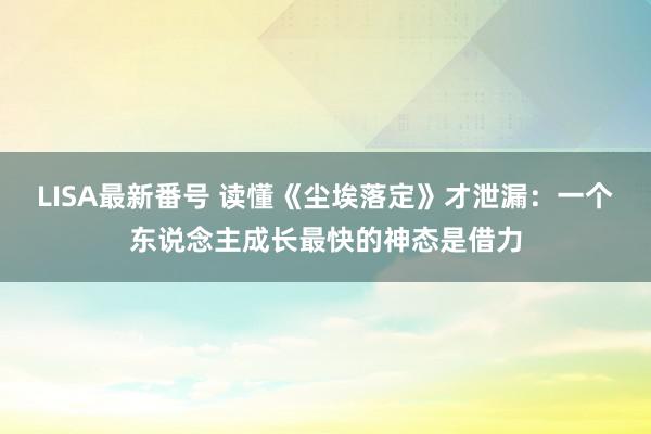 LISA最新番号 读懂《尘埃落定》才泄漏：一个东说念主成长最快的神态是借力