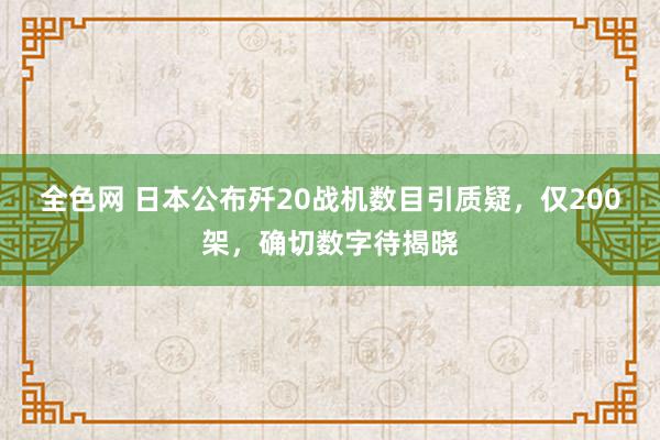 全色网 日本公布歼20战机数目引质疑，仅200架，确切数字待揭晓