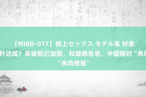 【MIBD-017】極上セックス モデル系 好意思国方针达成？菲破船已加固，和睦礁告急，中国随时“杀鸡儆猴”