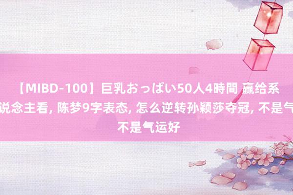 【MIBD-100】巨乳おっぱい50人4時間 赢给系数东说念主看, 陈梦9字表态, 怎么逆转孙颖莎夺冠, 不是气运好