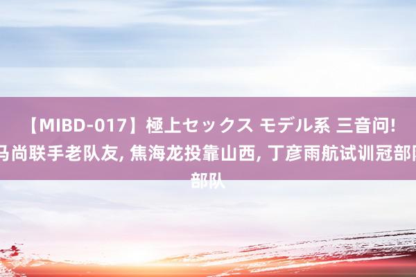 【MIBD-017】極上セックス モデル系 三音问! 马尚联手老队友, 焦海龙投靠山西, 丁彦雨航试训冠部队