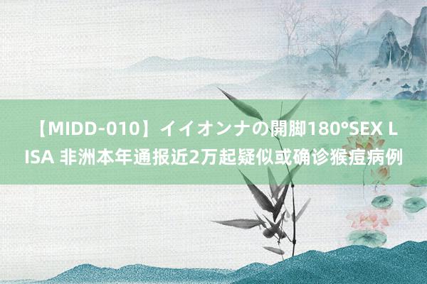 【MIDD-010】イイオンナの開脚180°SEX LISA 非洲本年通报近2万起疑似或确诊猴痘病例