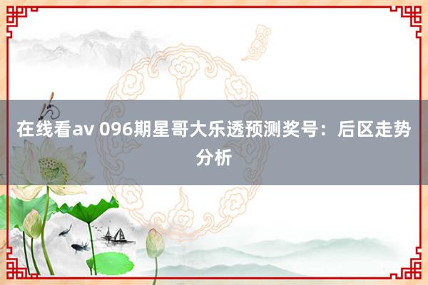 在线看av 096期星哥大乐透预测奖号：后区走势分析